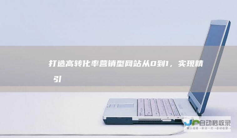 打造高转化率营销型网站：从0到1，实现精准引流和销售增长